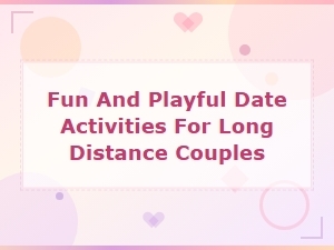 Fun and Playful Date Activities for Long Distance Couples
