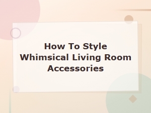 Styling Whimsical Accessories for a Playful Living Room